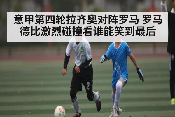 意甲第四轮拉齐奥对阵罗马 罗马德比激烈碰撞看谁能笑到最后