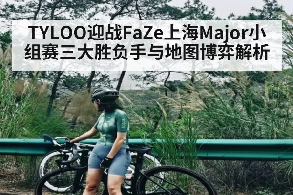 TYLOO迎战FaZe上海Major小组赛三大胜负手与地图博弈解析