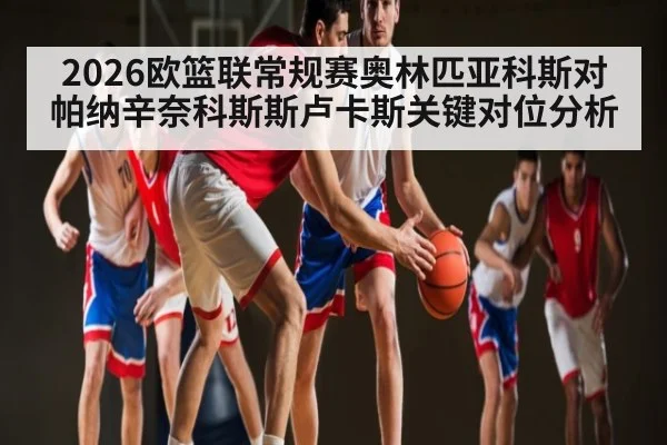 2026欧篮联常规赛奥林匹亚科斯对帕纳辛奈科斯斯卢卡斯关键对位分析