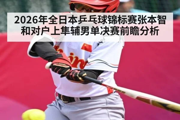 2026年全日本乒乓球锦标赛张本智和对户上隼辅男单决赛前瞻分析