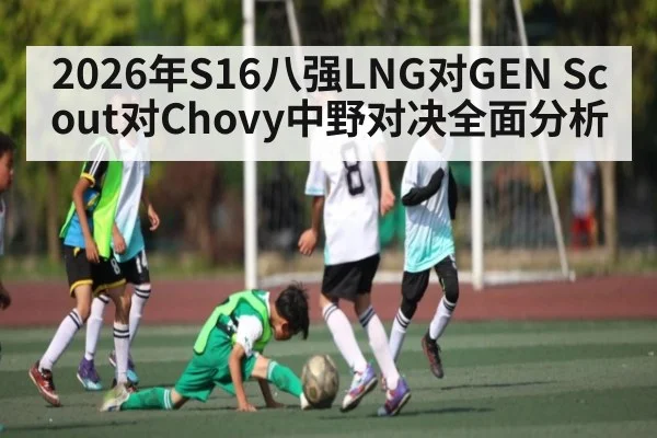 2026年S16八强LNG对GEN Scout对Chovy中野对决全面分析