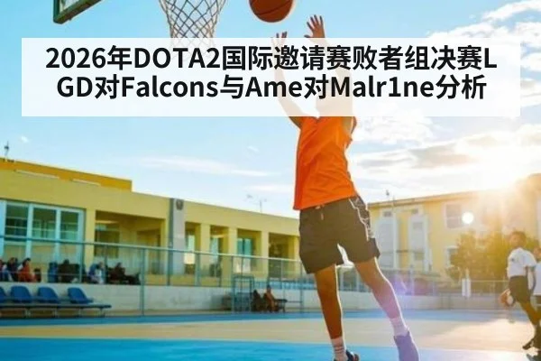 2026年DOTA2国际邀请赛败者组决赛LGD对Falcons与Ame对Malr1ne分析