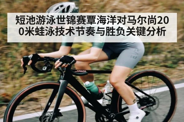 短池游泳世锦赛覃海洋对马尔尚200米蛙泳技术节奏与胜负关键分析