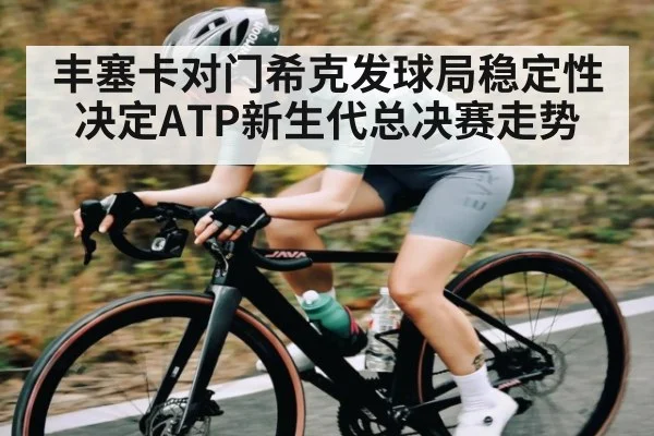 丰塞卡对门希克发球局稳定性决定ATP新生代总决赛走势