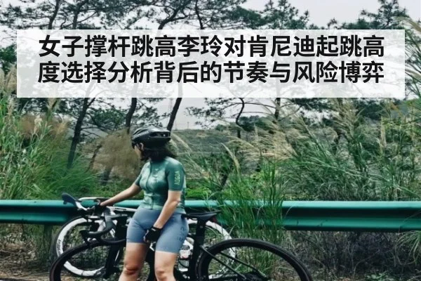 女子撑杆跳高李玲对肯尼迪起跳高度选择分析背后的节奏与风险博弈