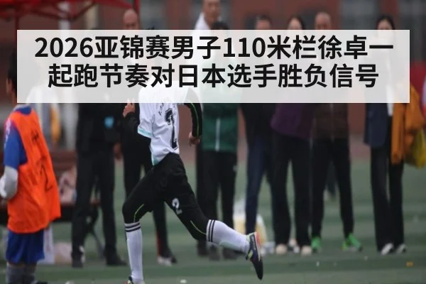 2026亚锦赛男子110米栏徐卓一起跑节奏对日本选手胜负信号
